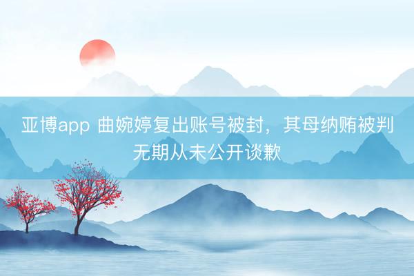亚博app 曲婉婷复出账号被封，其母纳贿被判无期从未公开谈歉