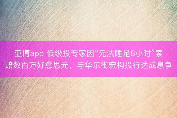 亚博app 低级投专家因“无法睡足8小时”索赔数百万好意思元，与华尔街宏构投行达成息争