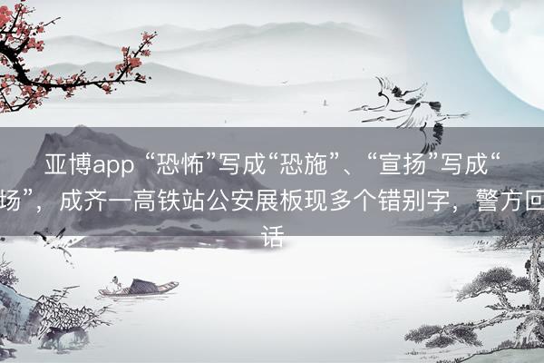 亚博app “恐怖”写成“恐施”、“宣扬”写成“宣场”，成齐一高铁站公安展板现多个错别字，警方回话