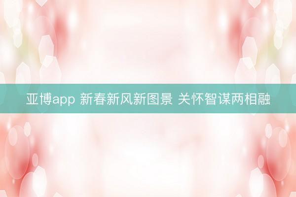 亚博app 新春新风新图景 关怀智谋两相融