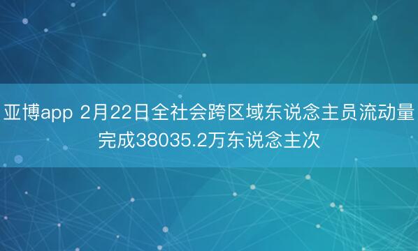 亚博app 2月22日全社会跨区域东说念主员流动量完成38035.2万东说念主次