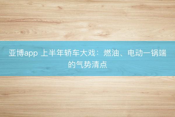 亚博app 上半年轿车大戏:燃油、电动一锅端的气势清点