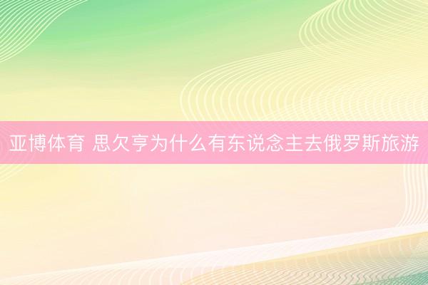 亚博体育 思欠亨为什么有东说念主去俄罗斯旅游