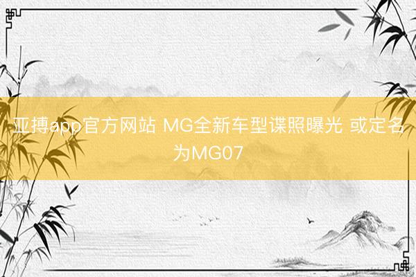 亚搏app官方网站 MG全新车型谍照曝光 或定名为MG07