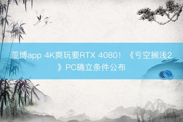 亚博app 4K爽玩要RTX 4080！《亏空搁浅2》PC确立条件公布