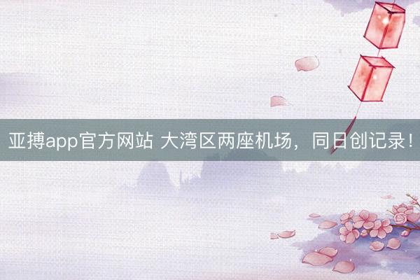 亚搏app官方网站 大湾区两座机场，同日创记录！