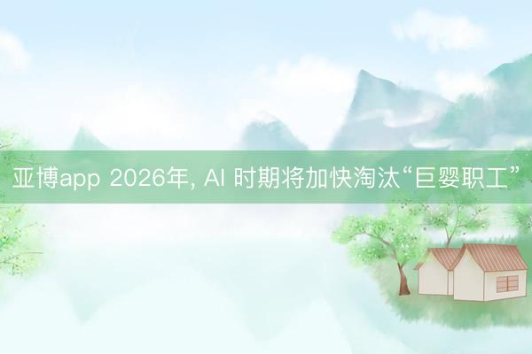 亚博app 2026年， AI 时期将加快淘汰“巨婴职工”