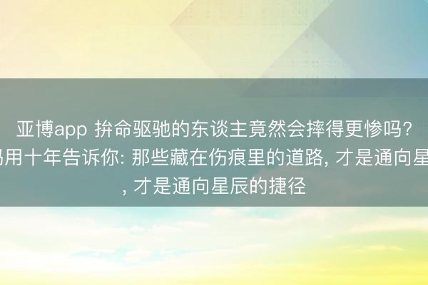 亚博app 拚命驱驰的东谈主竟然会摔得更惨吗? 职场姆妈用十年告诉你: 那些藏在伤痕里的道路, 才是通向星辰的捷径