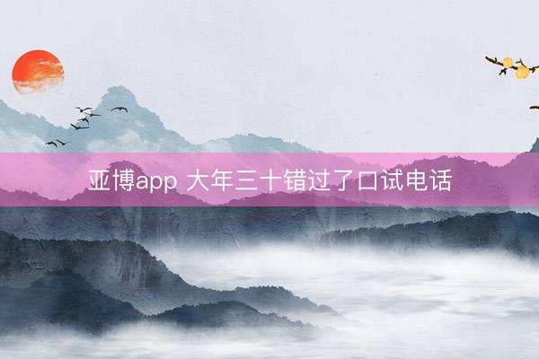 亚博app 大年三十错过了口试电话