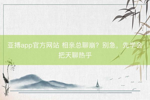 亚搏app官方网站 相亲总聊崩?别急,先学会把天聊热乎