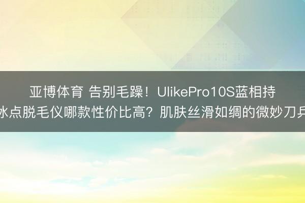 亚博体育 告别毛躁！UlikePro10S蓝相持冰点脱毛仪哪款性价比高？肌肤丝滑如绸的微妙刀兵