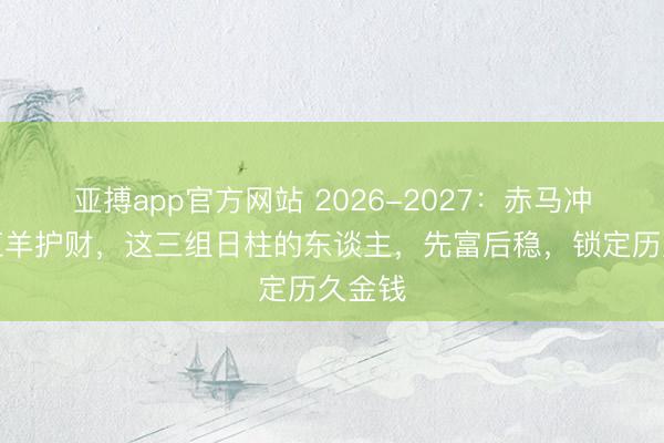 亚搏app官方网站 2026-2027:赤马冲锋,红羊护财,这三组日柱的东谈主,先富后稳,锁定历久金钱