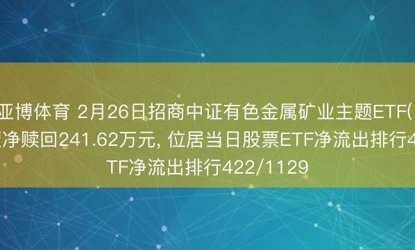 亚博体育 2月26日招商中证有色金属矿业主题ETF(159690)遭净赎回241.62万元, 位居当日股票ETF净流出排行422/1129