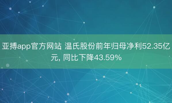 亚搏app官方网站 温氏股份前年归母净利52.35亿元， 同比下降43.59%