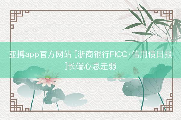 亚搏app官方网站 [浙商银行FICC·信用债日报]长端心思走弱