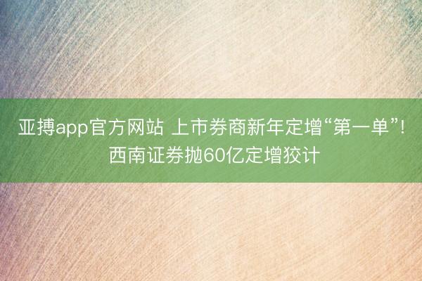 亚搏app官方网站 上市券商新年定增“第一单”! 西南证券抛60亿定增狡计