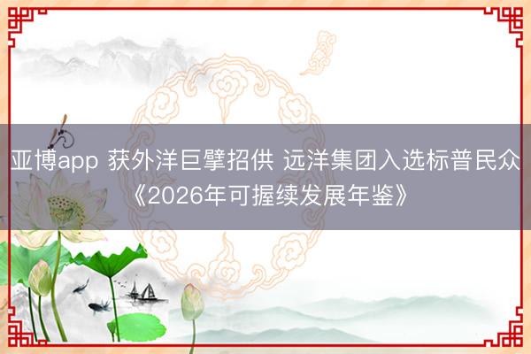 亚博app 获外洋巨擘招供 远洋集团入选标普民众《2026年可握续发展年鉴》