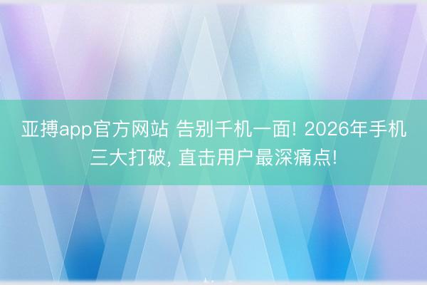 亚搏app官方网站 告别千机一面! 2026年手机三大打破， 直击用户最深痛点!
