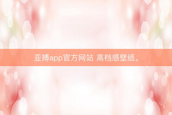 亚搏app官方网站 高档感壁纸<a href=