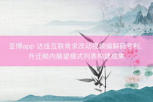 亚博app 达佳互联肯求改动视频编解码专利, 升迁帧内展望模式列表构建成果