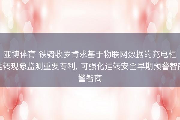 亚博体育 铁骑收罗肯求基于物联网数据的充电柜运转现象监测重要专利, 可强化运转安全早期预警智商