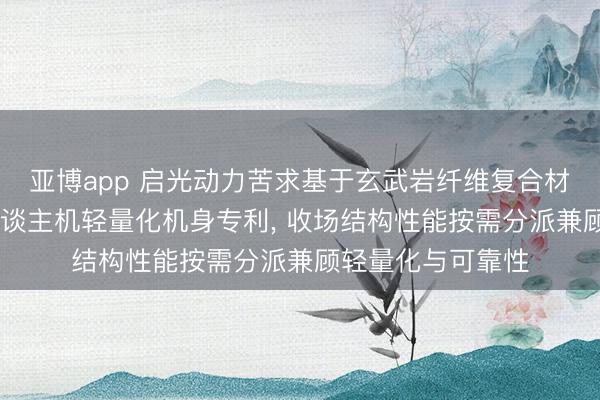 亚博app 启光动力苦求基于玄武岩纤维复合材料的3D打印无东谈主机轻量化机身专利, 收场结构性能按需分派兼顾轻量化与可靠性