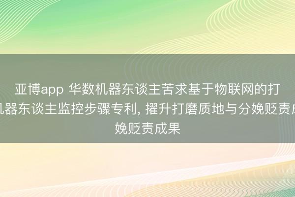 亚博app 华数机器东谈主苦求基于物联网的打磨机器东谈主监控步骤专利, 擢升打磨质地与分娩贬责成果