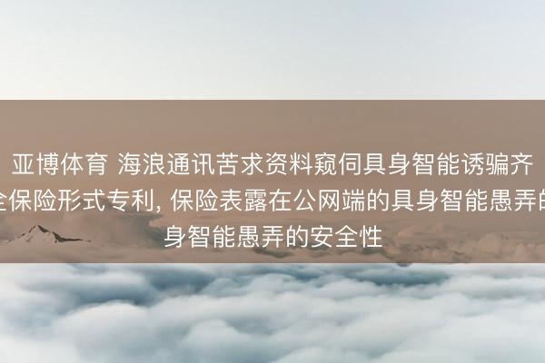 亚博体育 海浪通讯苦求资料窥伺具身智能诱骗齐集层安全保险形式专利， 保险表露在公网端的具身智能愚弄的安全性