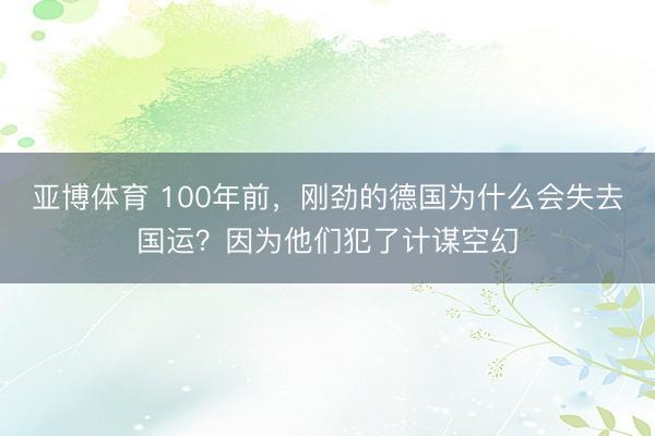 亚博体育 100年前,刚劲的德国为什么会失去国运?因为他们犯了计谋空幻