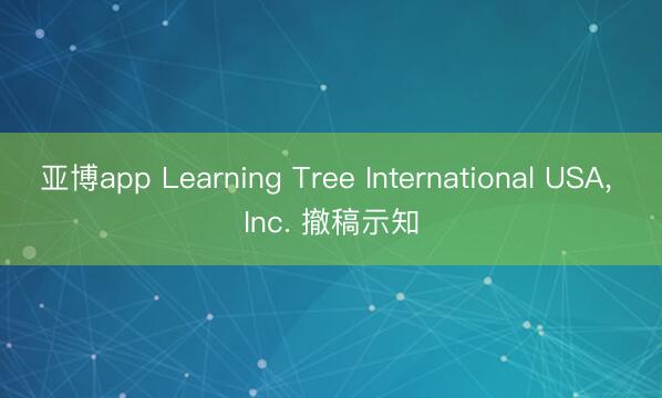 亚博app Learning Tree International USA， Inc. 撤稿示知