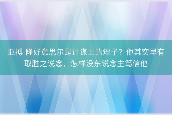 亚搏 隆好意思尔是计谋上的矬子?他其实早有取胜之说念,怎样没东说念主笃信他