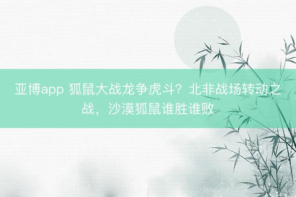 亚博app 狐鼠大战龙争虎斗?北非战场转动之战,沙漠狐鼠谁胜谁败