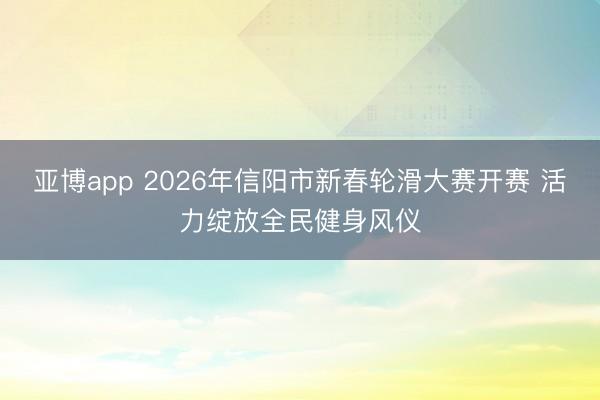 亚博app 2026年信阳市新春轮滑大赛开赛 活力绽放全民健身风仪