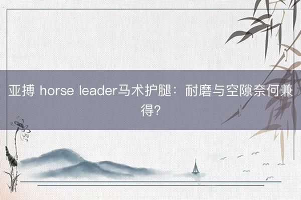 亚搏 horse leader马术护腿：耐磨与空隙奈何兼得？