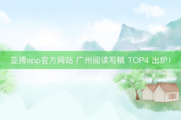 亚搏app官方网站 广州阅读写稿 TOP4 出炉！