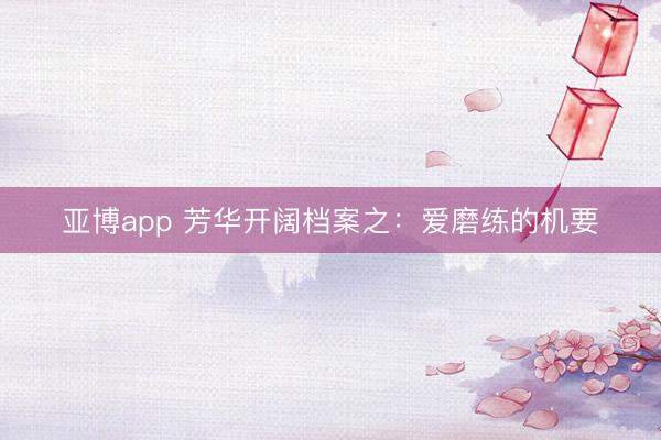 亚博app 芳华开阔档案之：爱磨练的机要