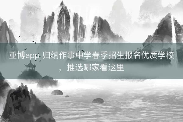 亚博app 归纳作事中学春季招生报名优质学校，推选哪家看这里