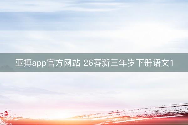 亚搏app官方网站 26春新三年岁下册语文1