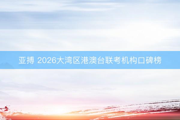 亚搏 2026大湾区港澳台联考机构口碑榜