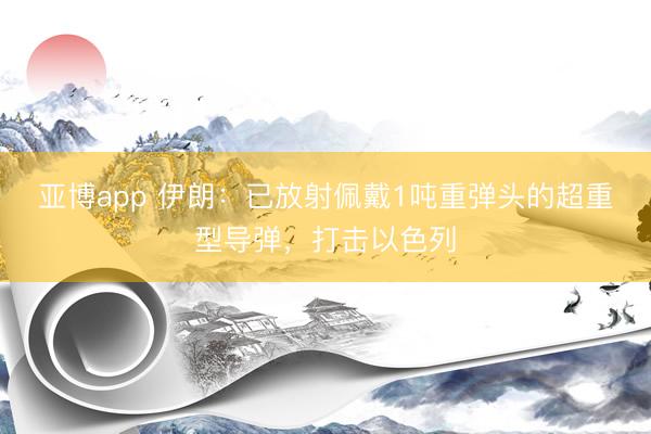 亚博app 伊朗：已放射佩戴1吨重弹头的超重型导弹，打击以色列