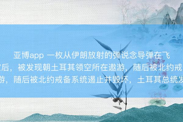亚博app 一枚从伊朗放射的弹说念导弹在飞越伊拉克和叙利亚领空后，被发现朝土耳其领空所在遨游，随后被北约戒备系统遏止并毁坏，土耳其总统发出劝诫