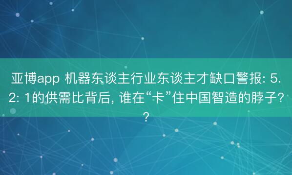 亚博app 机器东谈主行业东谈主才缺口警报: 5.2: 1的供需比背后， 谁在“卡”住中国智造的脖子?