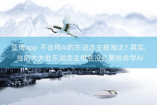 亚博app 不会用AI的东说念主被淘汰? 其实， 当前大大批东说念主根底没必要拚命学AI