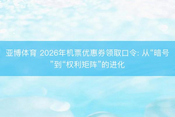 亚博体育 2026年机票优惠券领取口令: 从“暗号”到“权利矩阵”的进化