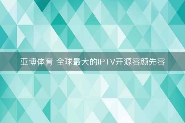 亚博体育 全球最大的IPTV开源容颜先容