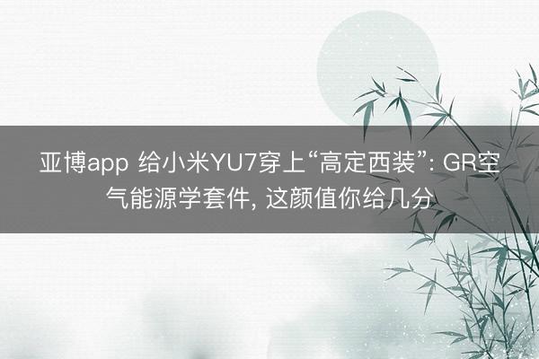 亚博app 给小米YU7穿上“高定西装”: GR空气能源学套件， 这颜值你给几分