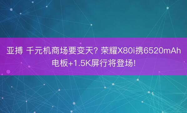 亚搏 千元机商场要变天? 荣耀X80i携6520mAh电板+1.5K屏行将登场!