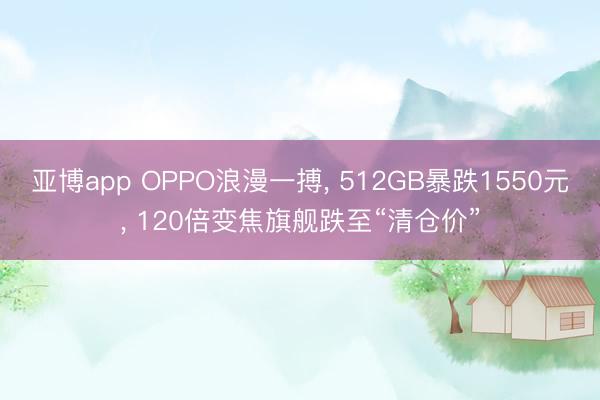亚博app OPPO浪漫一搏， 512GB暴跌1550元， 120倍变焦旗舰跌至“清仓价”