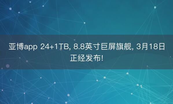 亚博app 24+1TB， 8.8英寸巨屏旗舰， 3月18日正经发布!