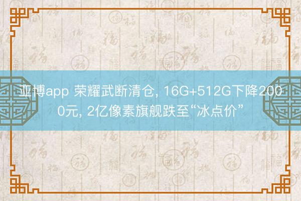 亚博app 荣耀武断清仓， 16G+512G下降2000元， 2亿像素旗舰跌至“冰点价”